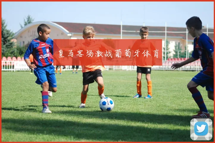 皇马客场激战葡萄牙体育