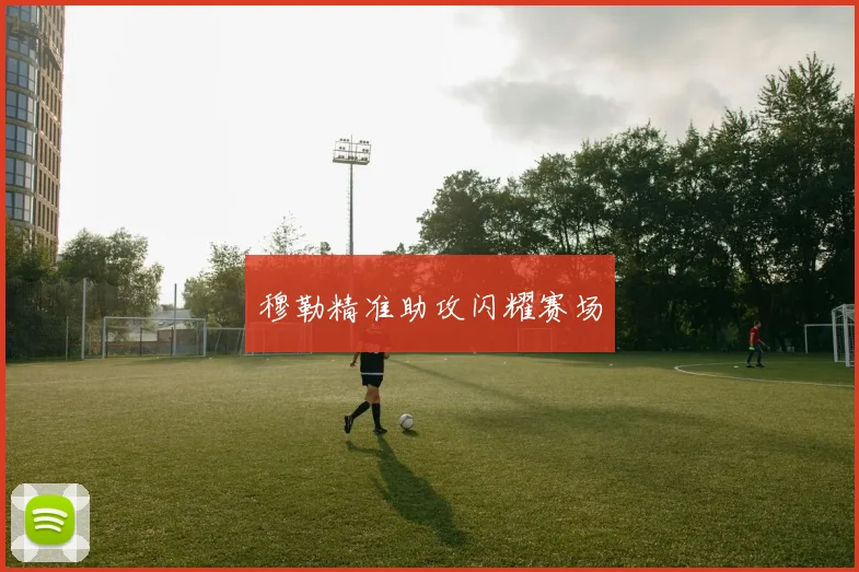 穆勒精准助攻闪耀赛场