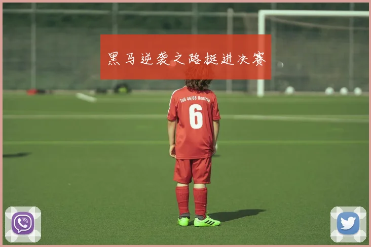 黑马逆袭之路挺进决赛