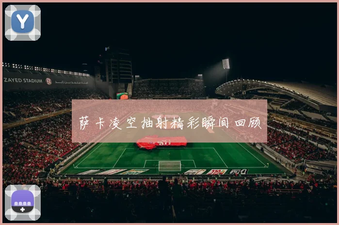 萨卡凌空抽射精彩瞬间回顾
