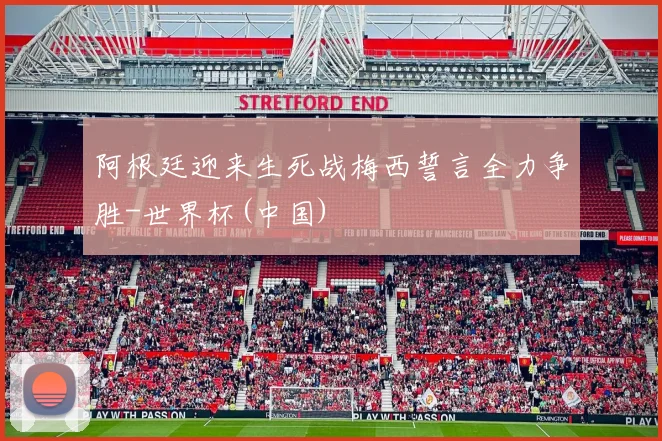阿根廷迎来生死战梅西誓言全力争胜-世界杯(中国)