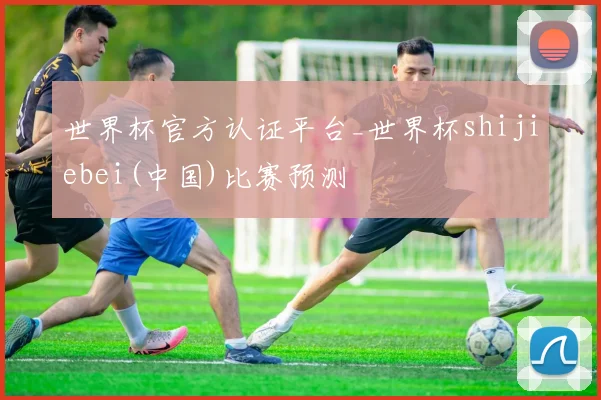 世界杯官方认证平台_世界杯shijiebei(中国)比赛预测