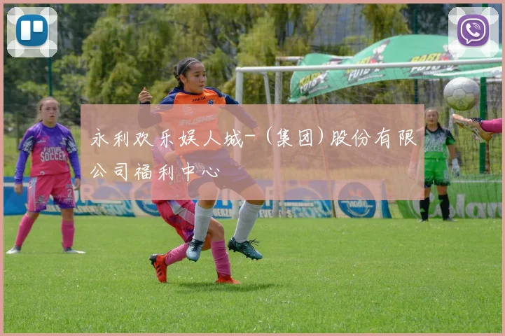 永利欢乐娱人城- (集团)股份有限公司福利中心