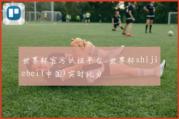 世界杯官方认证平台_世界杯shijiebei(中国)实时比分