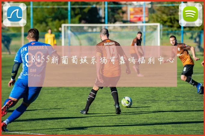 8455新葡萄娱乐场可靠吗福利中心