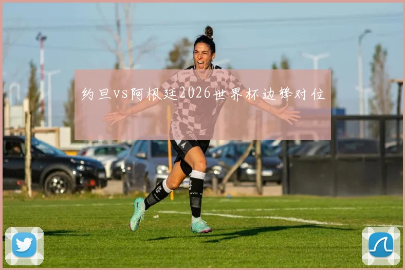 约旦vs阿根廷2026世界杯边锋对位