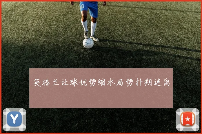 英格兰让球优势缩水局势扑朔迷离