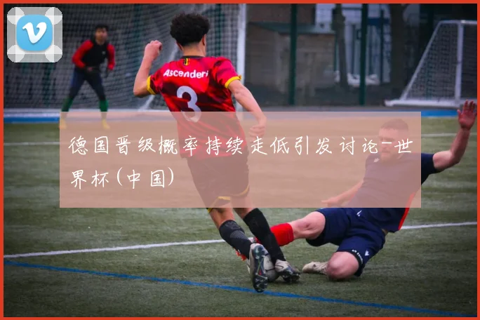 德国晋级概率持续走低引发讨论-世界杯(中国)