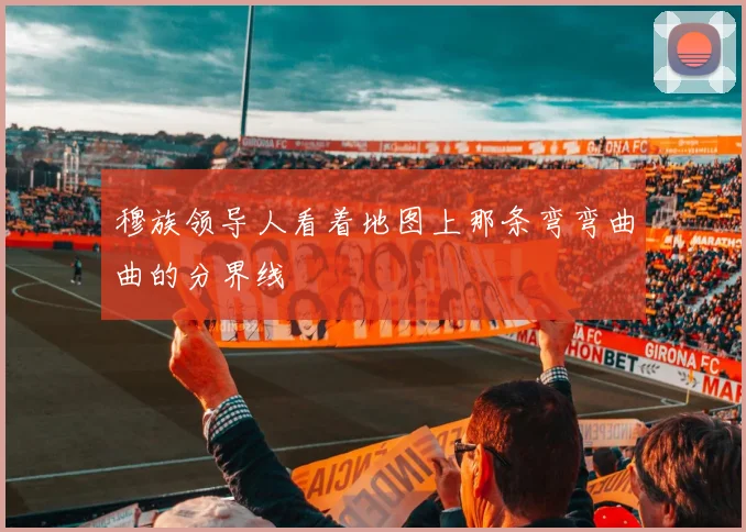 穆族领导人看着地图上那条弯弯曲曲的分界线