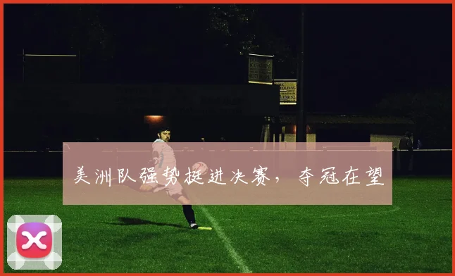 美洲队强势挺进决赛，夺冠在望