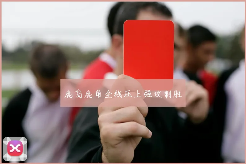 鹿岛鹿角全线压上强攻制胜