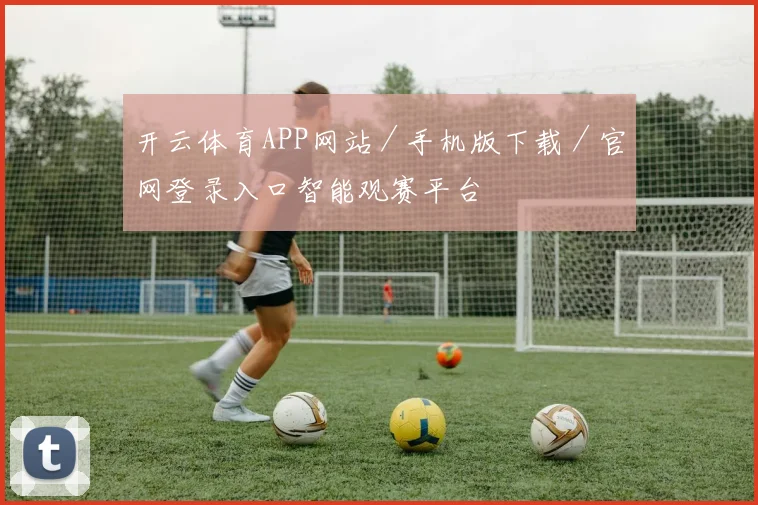 开云体育APP网站／手机版下载／官网登录入口智能观赛平台