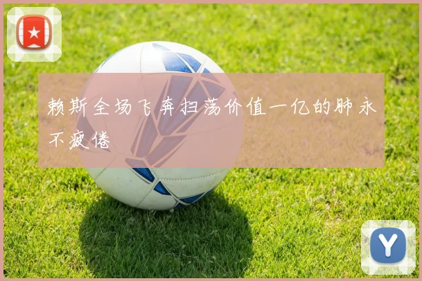 赖斯全场飞奔扫荡价值一亿的肺永不疲倦