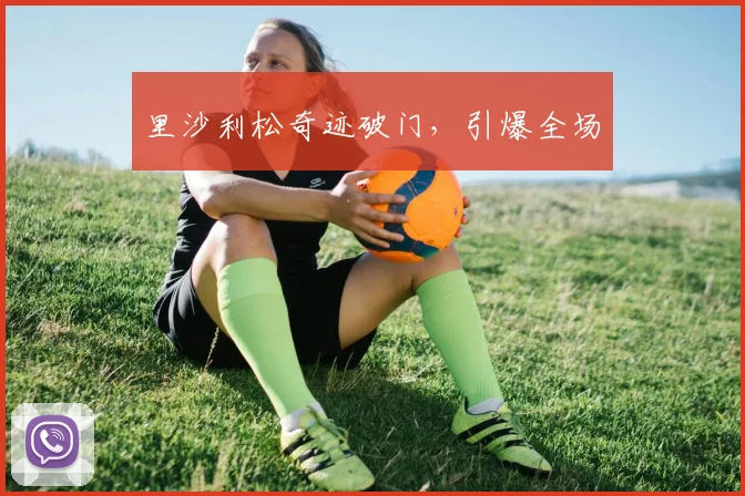 里沙利松奇迹破门，引爆全场