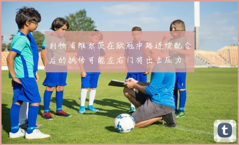 利物浦维尔茨在欧冠中路连续配合后的挑传可能左右门将出击压力