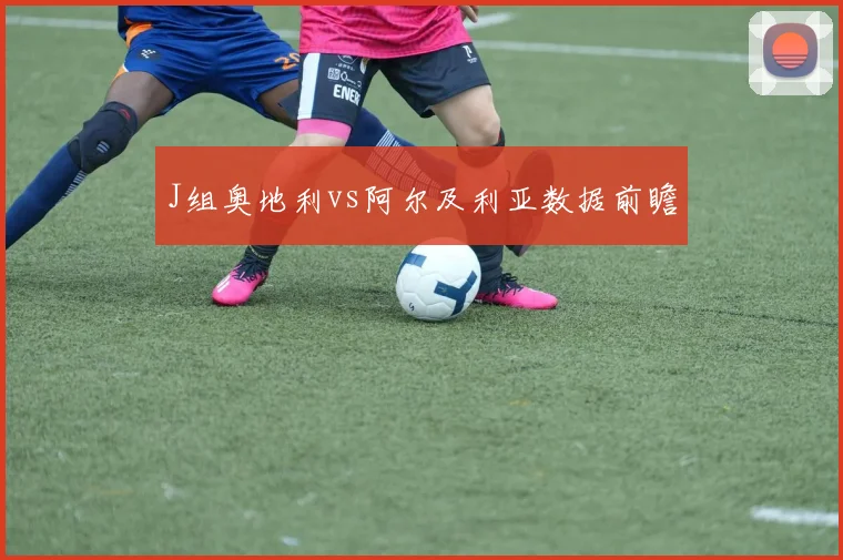 J组奥地利vs阿尔及利亚数据前瞻