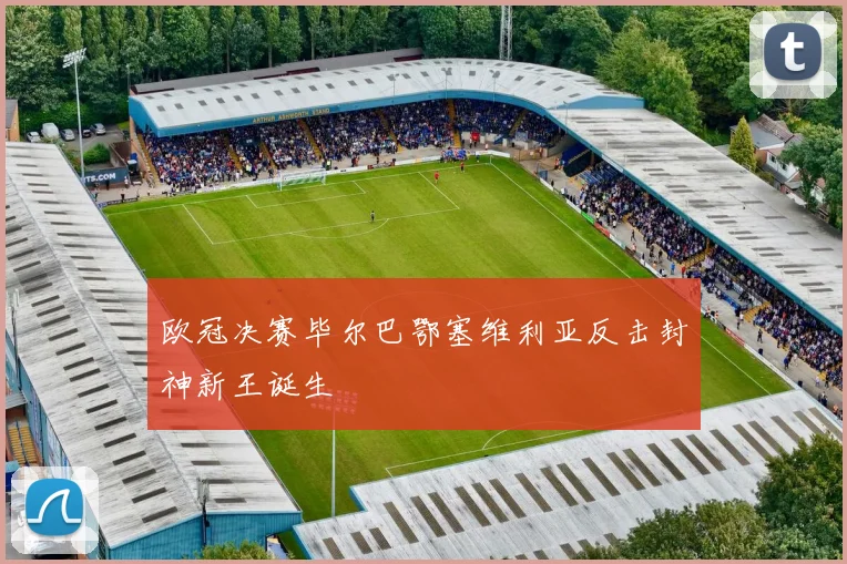欧冠决赛毕尔巴鄂塞维利亚反击封神新王诞生