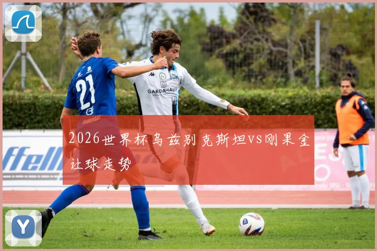 2026世界杯乌兹别克斯坦vs刚果金让球走势
