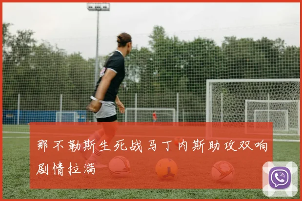 那不勒斯生死战马丁内斯助攻双响剧情拉满