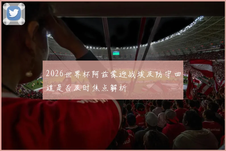 2026世界杯阿兹蒙迎战埃及防守回追是否及时焦点解析