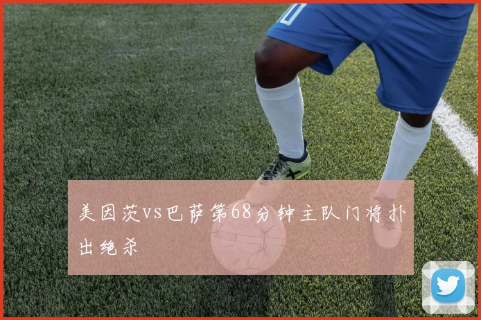 美因茨vs巴萨第68分钟主队门将扑出绝杀