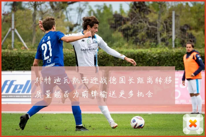 科特迪瓦凯西迎战德国长距离转移质量能否为前锋输送更多机会