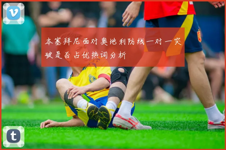 本塞拜尼面对奥地利防线一对一突破是否占优热词分析