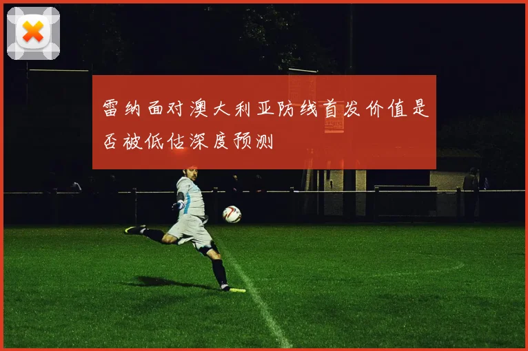 雷纳面对澳大利亚防线首发价值是否被低估深度预测