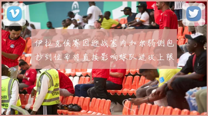 伊拉克侯赛因迎战塞内加尔弱侧包抄到位率将直接影响球队进攻上限