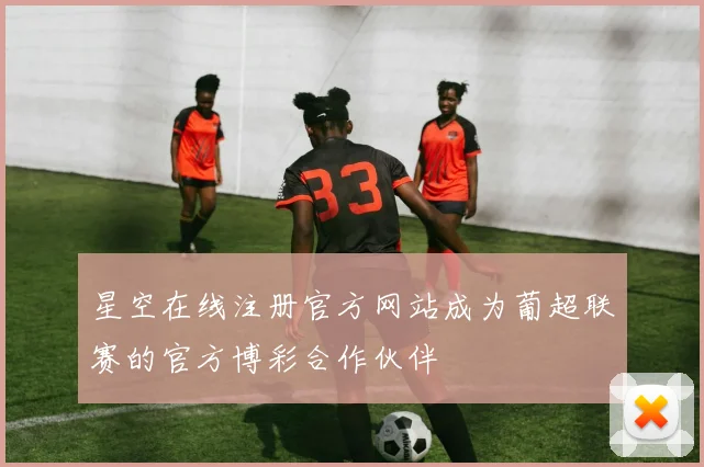 星空在线注册官方网站成为葡超联赛的官方博彩合作伙伴