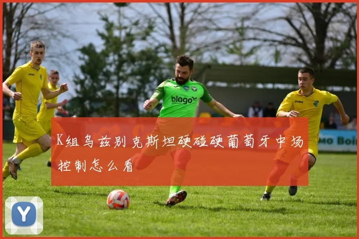 K组乌兹别克斯坦硬碰硬葡萄牙中场控制怎么看
