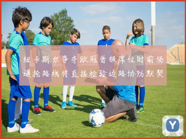 纽卡斯尔争夺欧冠晋级席位时前场逼抢路线将直接检验边路协防默契