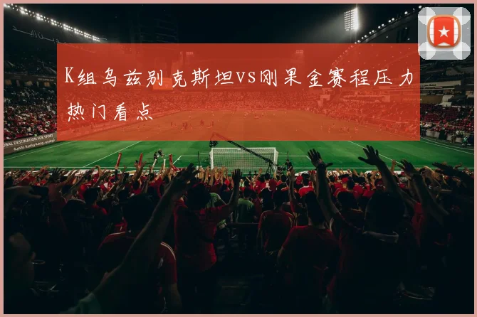 K组乌兹别克斯坦vs刚果金赛程压力热门看点