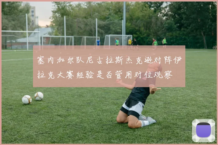 塞内加尔队尼古拉斯杰克逊对阵伊拉克大赛经验是否管用对位观察