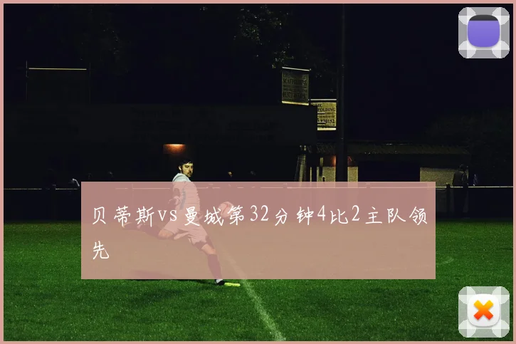 贝蒂斯vs曼城第32分钟4比2主队领先
