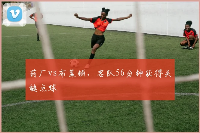药厂vs布莱顿，客队56分钟获得关键点球