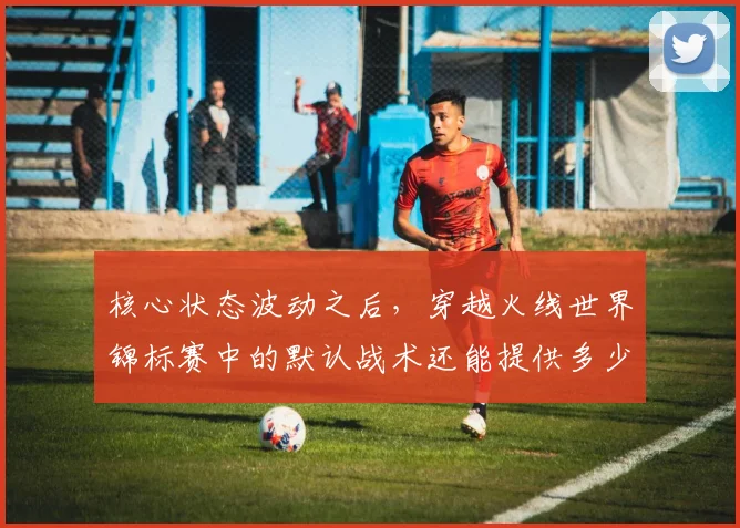 核心状态波动之后，穿越火线世界锦标赛中的默认战术还能提供多少稳定性