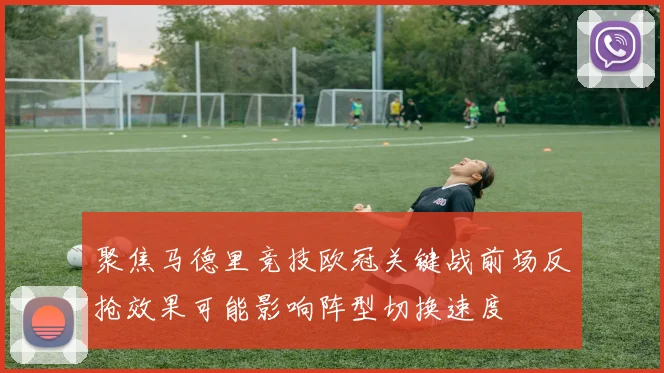 聚焦马德里竞技欧冠关键战前场反抢效果可能影响阵型切换速度