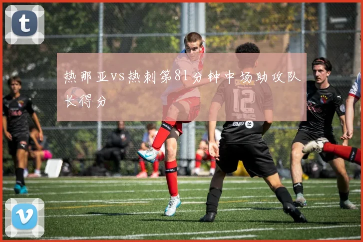 热那亚vs热刺第81分钟中场助攻队长得分