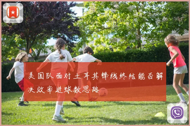 美国队面对土耳其锋线终结能否解决效率进球数思路