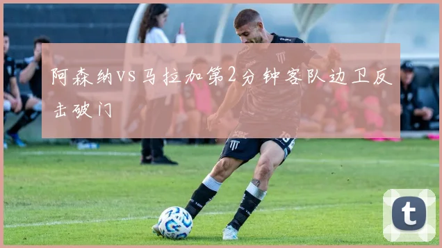 阿森纳vs马拉加第2分钟客队边卫反击破门