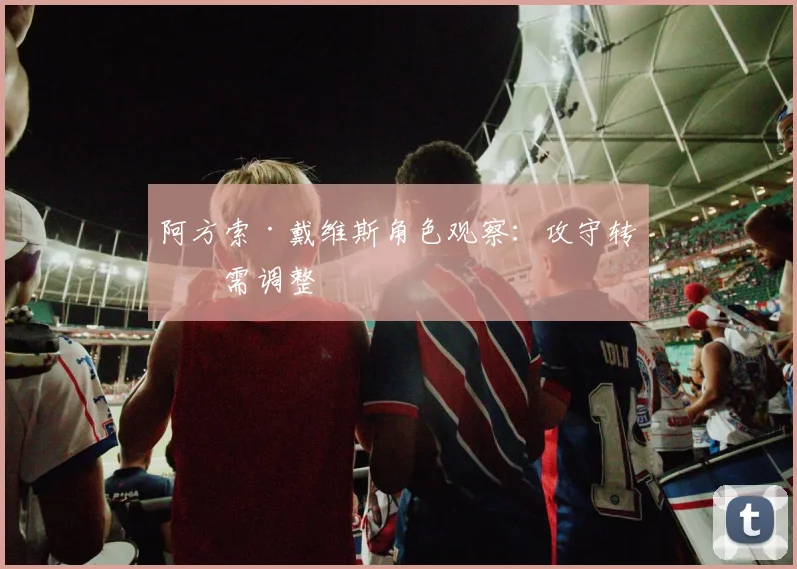 阿方索·戴维斯角色观察：攻守转换需调整