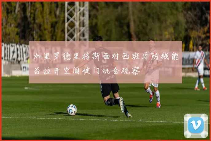 加里罗德里格斯面对西班牙防线能否拉开空间破门机会观察